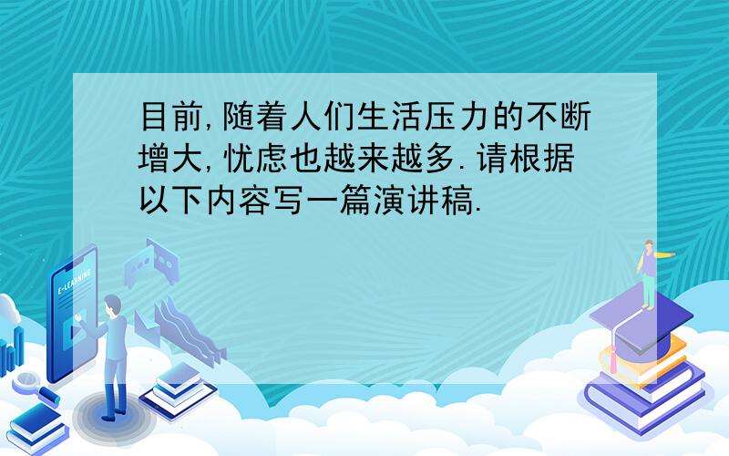 目前,随着人们生活压力的不断增大,忧虑也越来越多.请根据以下内容写一篇演讲稿.