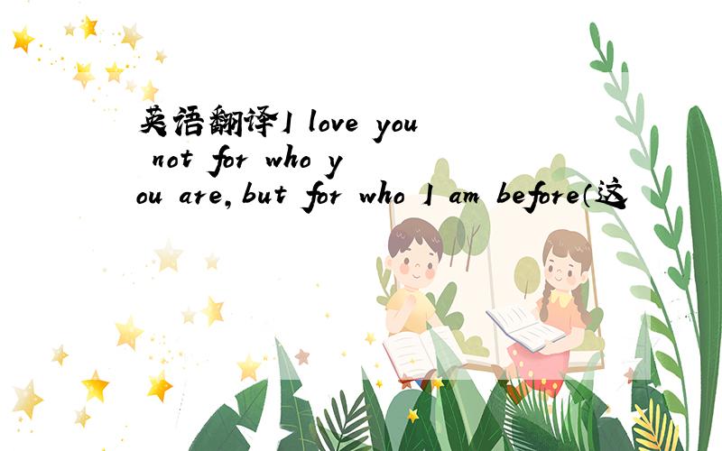 英语翻译I love you not for who you are,but for who I am before（这