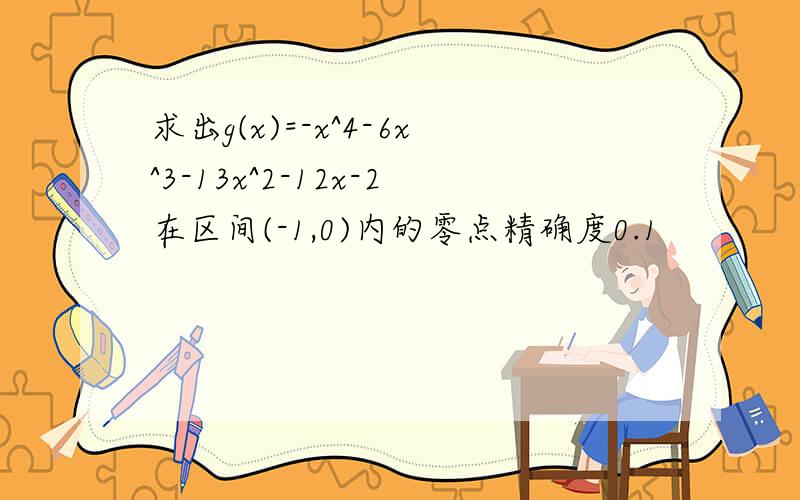 求出g(x)=-x^4-6x^3-13x^2-12x-2在区间(-1,0)内的零点精确度0.1