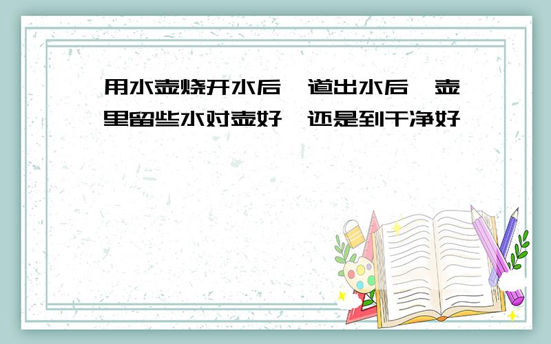 用水壶烧开水后,道出水后,壶里留些水对壶好,还是到干净好