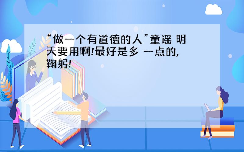 “做一个有道德的人”童谣 明天要用啊!最好是多 一点的,鞠躬!