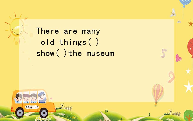 There are many old things( )show( )the museum