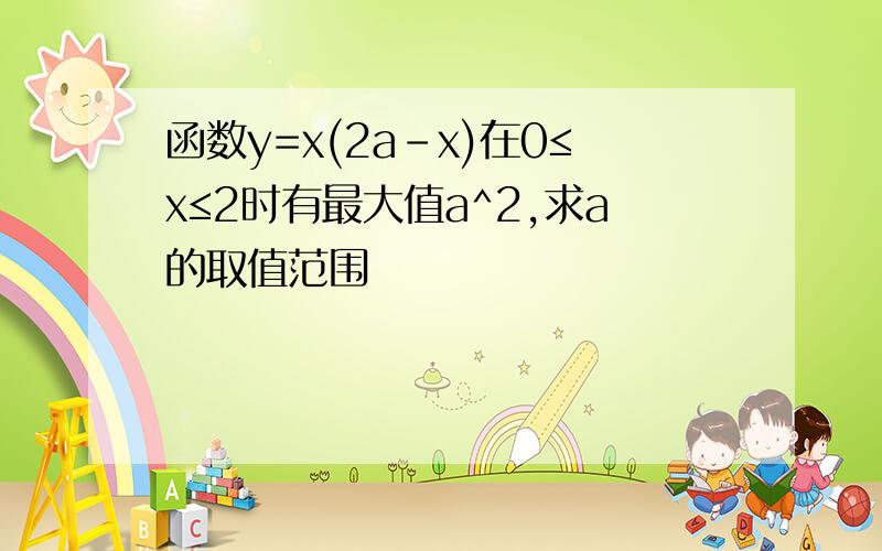 函数y=x(2a-x)在0≤x≤2时有最大值a^2,求a的取值范围