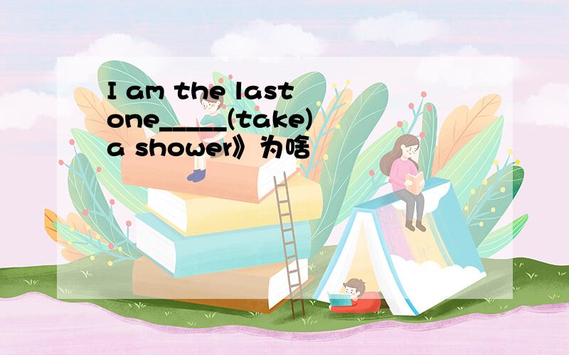 I am the last one_____(take)a shower》为啥