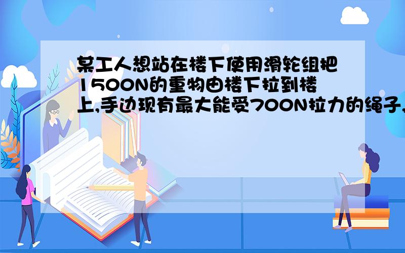 某工人想站在楼下使用滑轮组把1500N的重物由楼下拉到楼上,手边现有最大能受700N拉力的绳子,问此.