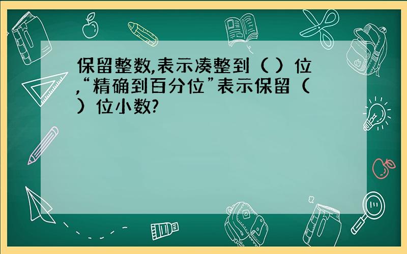 保留整数,表示凑整到（ ）位,“精确到百分位”表示保留（）位小数?