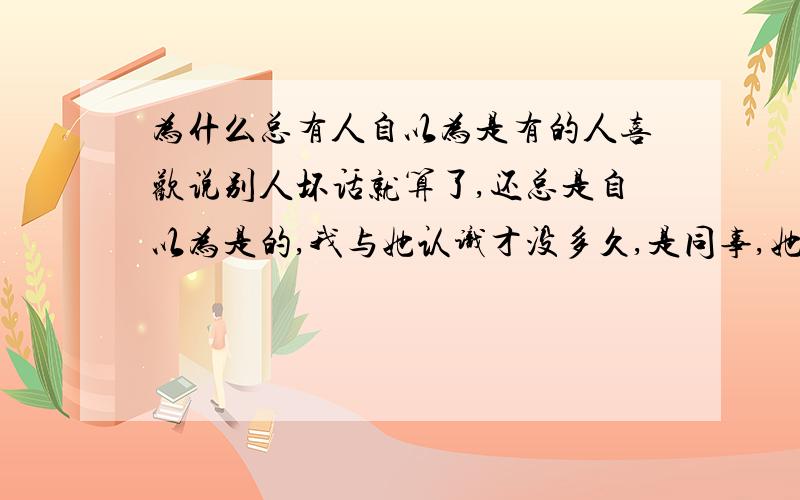 为什么总有人自以为是有的人喜欢说别人坏话就算了,还总是自以为是的,我与她认识才没多久,是同事,她总以为什么事她都比别人强