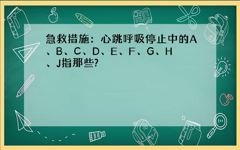 急救措施：心跳呼吸停止中的A、B、C、D、E、F、G、H、J指那些?