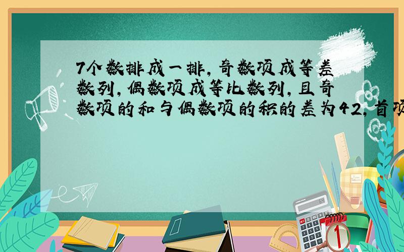 7个数排成一排,奇数项成等差数列,偶数项成等比数列,且奇数项的和与偶数项的积的差为42,首项,尾项和中间项的和为27,求