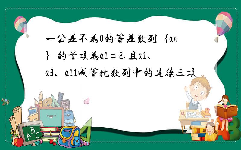 一公差不为0的等差数列｛an｝的首项为a1=2,且a1、a3、a11成等比数列中的连续三项