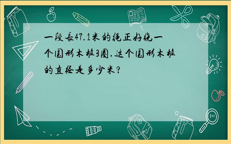 一段长47.1米的绳正好绕一个圆形木桩3圈,这个圆形木桩的直径是多少米?