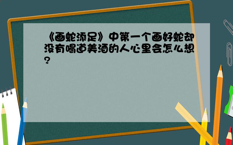 《画蛇添足》中第一个画好蛇却没有喝道美酒的人心里会怎么想?