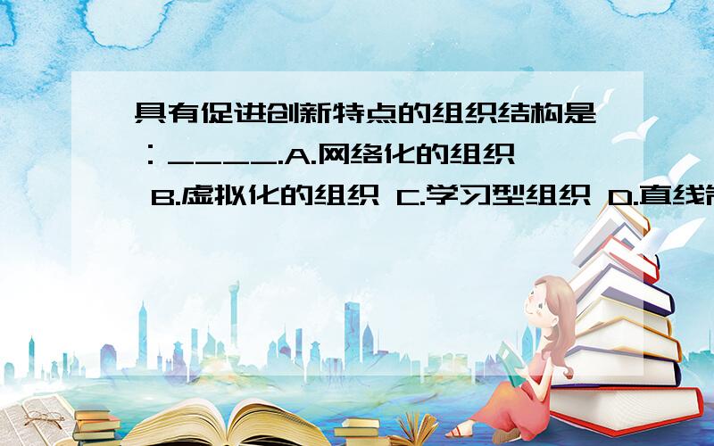 具有促进创新特点的组织结构是：____.A.网络化的组织 B.虚拟化的组织 C.学习型组织 D.直线制