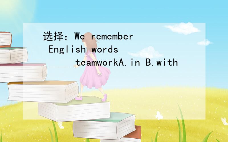 选择：We remember English words ____ teamworkA.in B.with