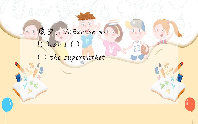 填空：A:Excuse me!( )can I ( ) ( ) the supermarket