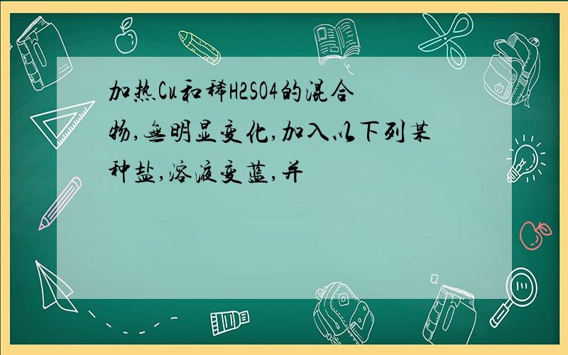 加热Cu和稀H2SO4的混合物,无明显变化,加入以下列某种盐,溶液变蓝,并