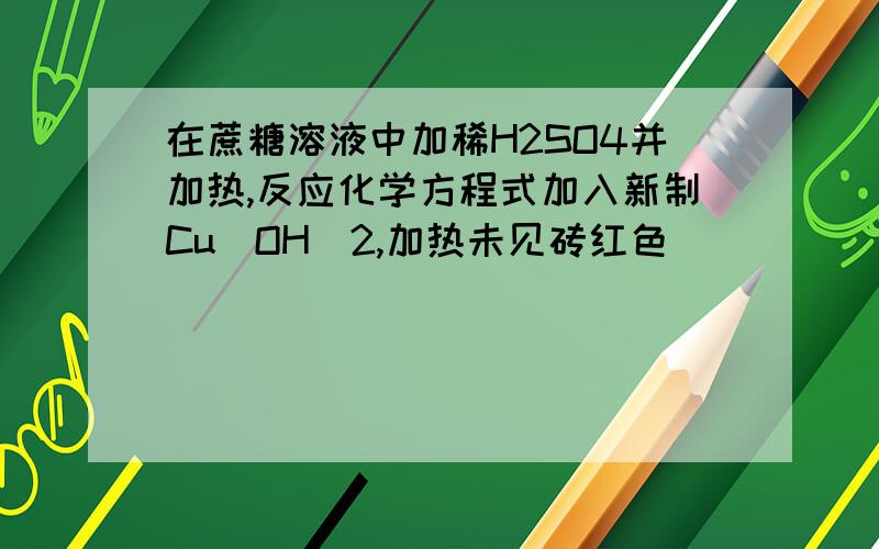 在蔗糖溶液中加稀H2SO4并加热,反应化学方程式加入新制Cu（OH）2,加热未见砖红色