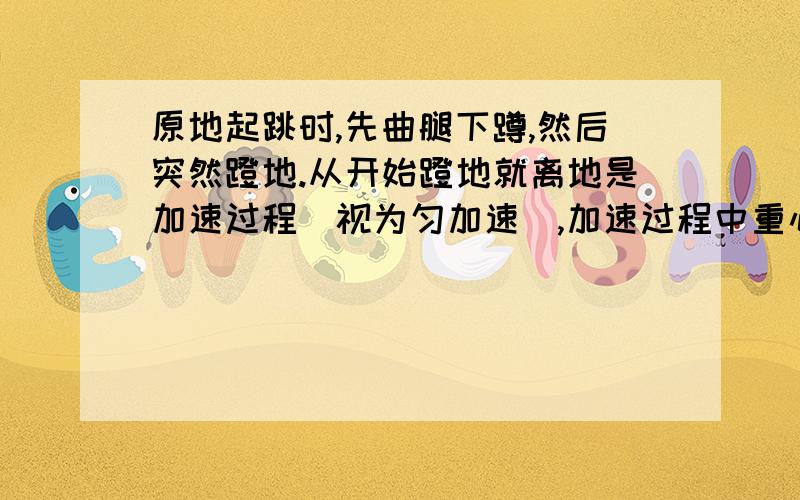 原地起跳时,先曲腿下蹲,然后突然蹬地.从开始蹬地就离地是加速过程（视为匀加速）,加速过程中重心上升的距离称为“加速距离”