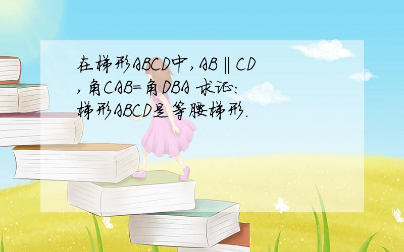 在梯形ABCD中,AB‖CD,角CAB=角DBA 求证：梯形ABCD是等腰梯形.