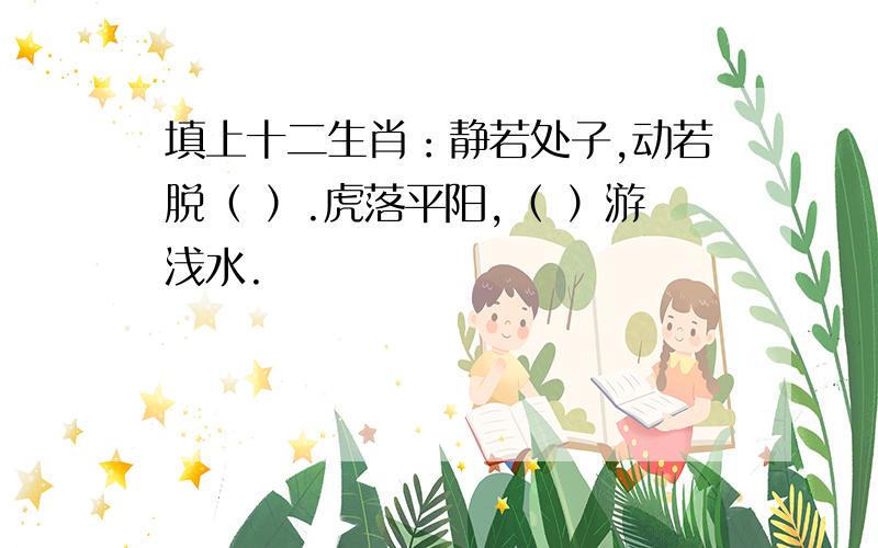 填上十二生肖：静若处子,动若脱（ ）.虎落平阳,（ ）游浅水.