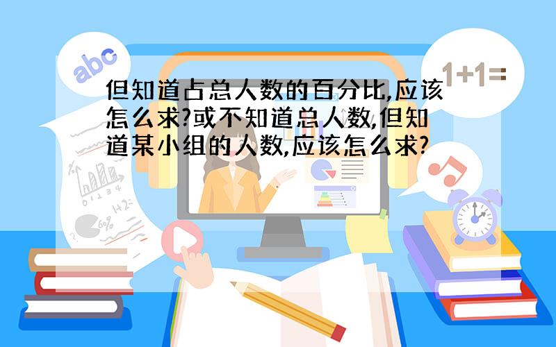 但知道占总人数的百分比,应该怎么求?或不知道总人数,但知道某小组的人数,应该怎么求?