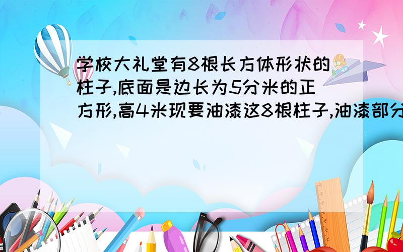 学校大礼堂有8根长方体形状的柱子,底面是边长为5分米的正方形,高4米现要油漆这8根柱子,油漆部分的面积是多少平方米?