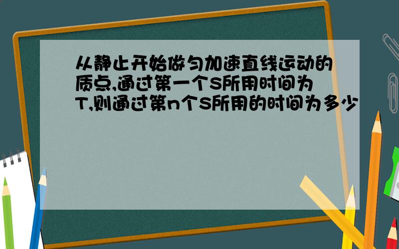 从静止开始做匀加速直线运动的质点,通过第一个S所用时间为T,则通过第n个S所用的时间为多少