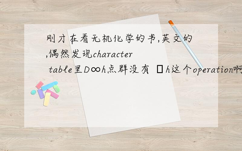 刚才在看无机化学的书,英文的,偶然发现character table里D∞h点群没有 σh这个operation啊.很奇