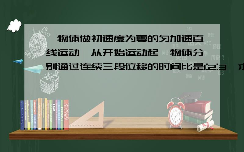 一物体做初速度为零的匀加速直线运动,从开始运动起,物体分别通过连续三段位移的时间比是1:2:3,求这三段位移的大小之比、