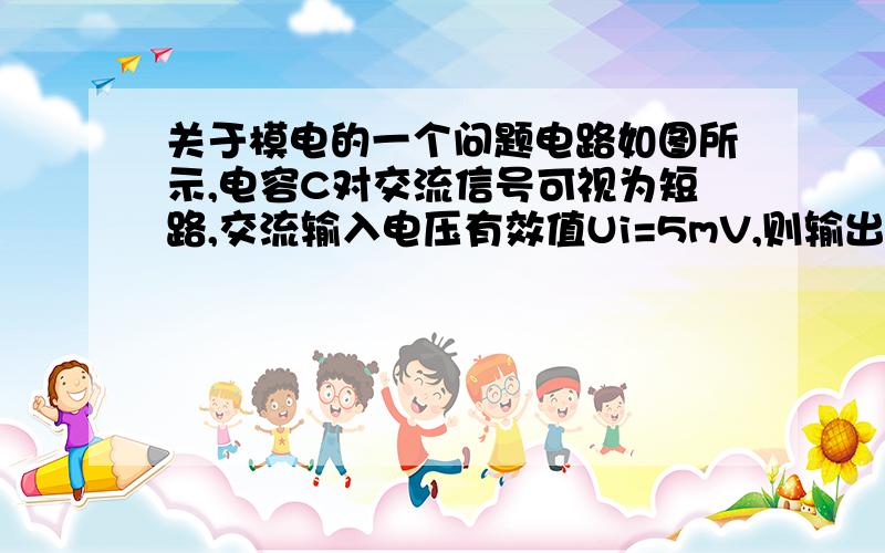 关于模电的一个问题电路如图所示,电容C对交流信号可视为短路,交流输入电压有效值Ui=5mV,则输出电压交流分量有效值U0