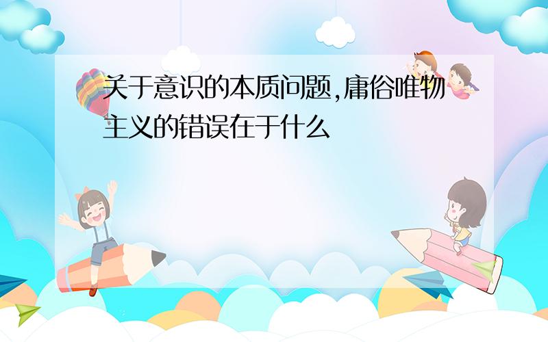 关于意识的本质问题,庸俗唯物主义的错误在于什么