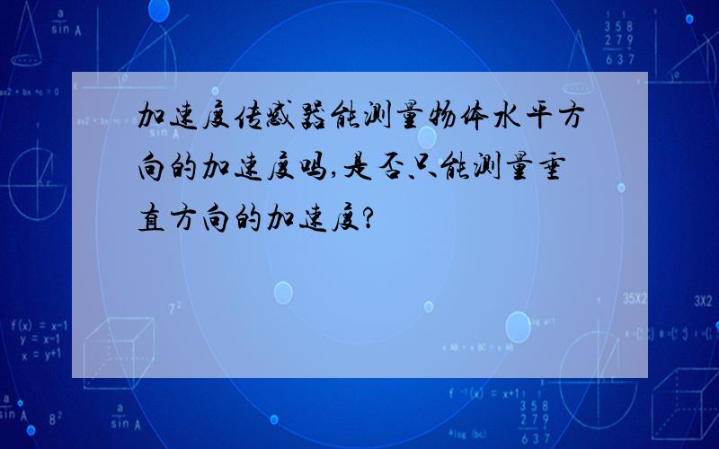 加速度传感器能测量物体水平方向的加速度吗,是否只能测量垂直方向的加速度?