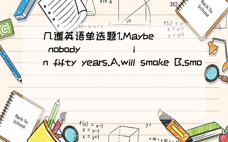 几道英语单选题1.Maybe nobody ____ in fifty years.A.will smoke B.smo