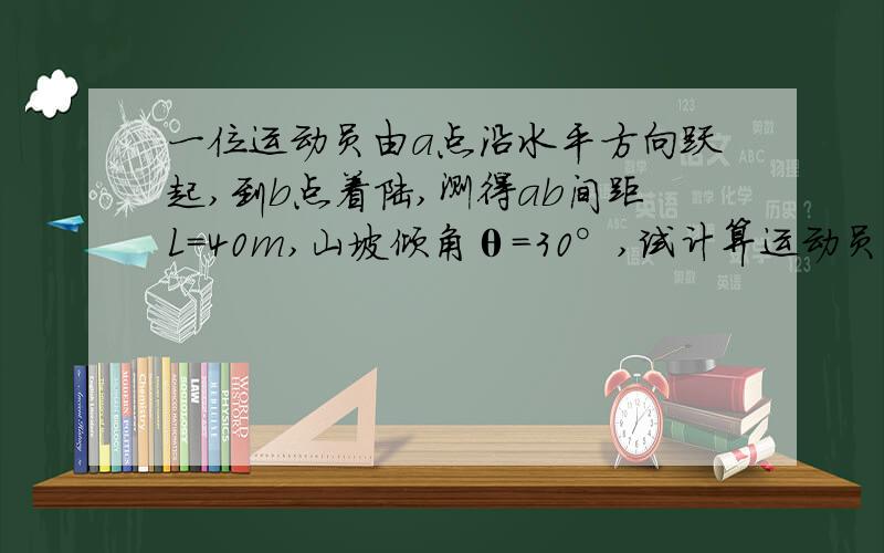 一位运动员由a点沿水平方向跃起,到b点着陆,测得ab间距L=40m,山坡倾角θ=30°,试计算运动员离雪坡的最大距离,