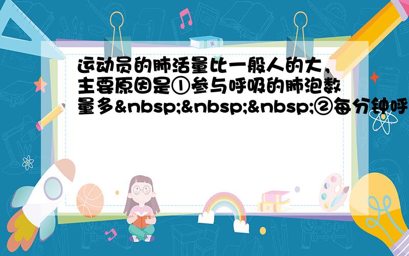 运动员的肺活量比一般人的大，主要原因是①参与呼吸的肺泡数量多   ②每分钟呼吸次数多&nb