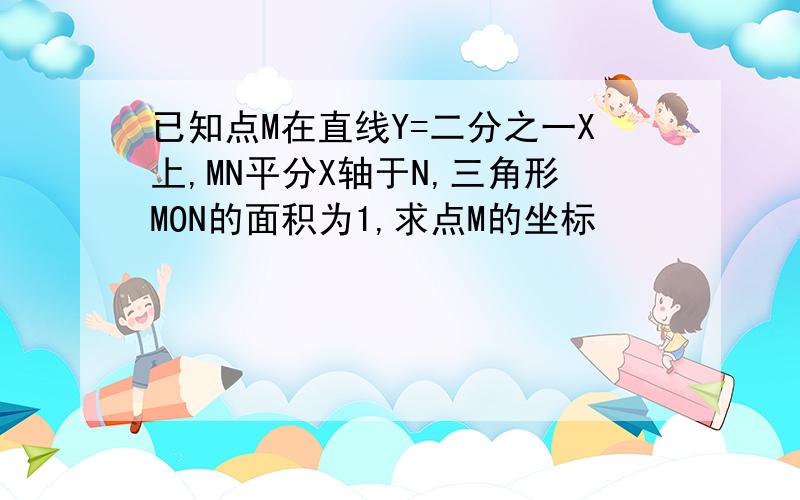 已知点M在直线Y=二分之一X上,MN平分X轴于N,三角形MON的面积为1,求点M的坐标