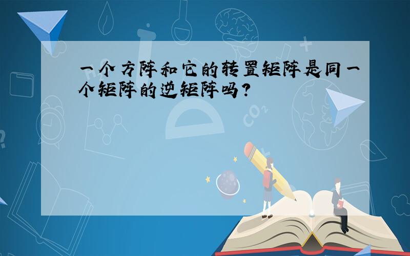 一个方阵和它的转置矩阵是同一个矩阵的逆矩阵吗?