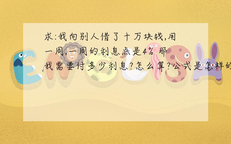 求:我向别人借了十万块钱,用一周,一周的利息点是4% 那我需要付多少利息?怎么算?公式是怎样的?