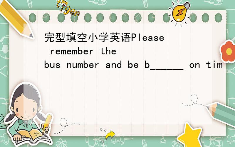 完型填空小学英语Please remember the bus number and be b______ on tim