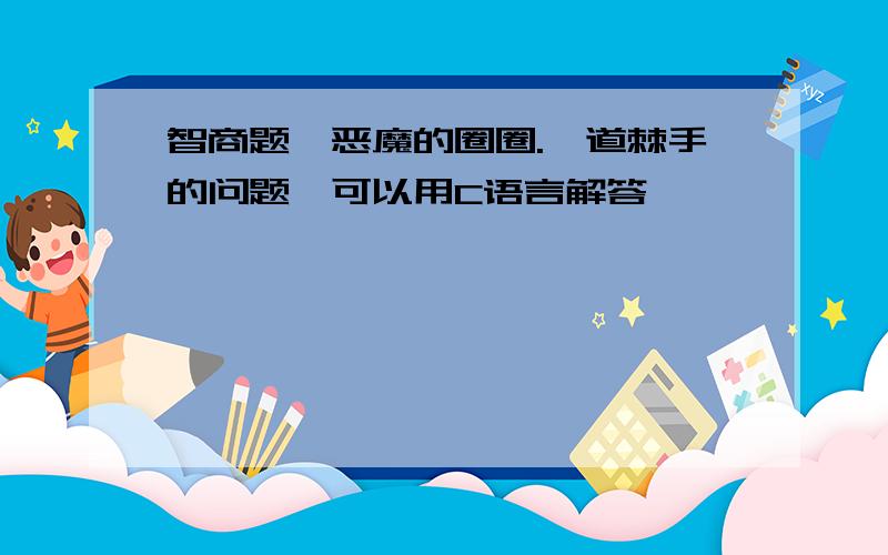 智商题,恶魔的圈圈.一道棘手的问题,可以用C语言解答,