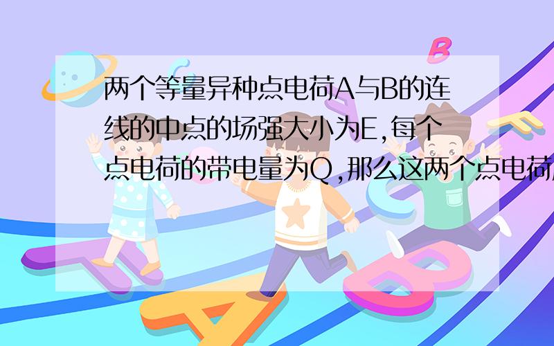 两个等量异种点电荷A与B的连线的中点的场强大小为E,每个点电荷的带电量为Q,那么这两个点电荷库仑引力大小为多少