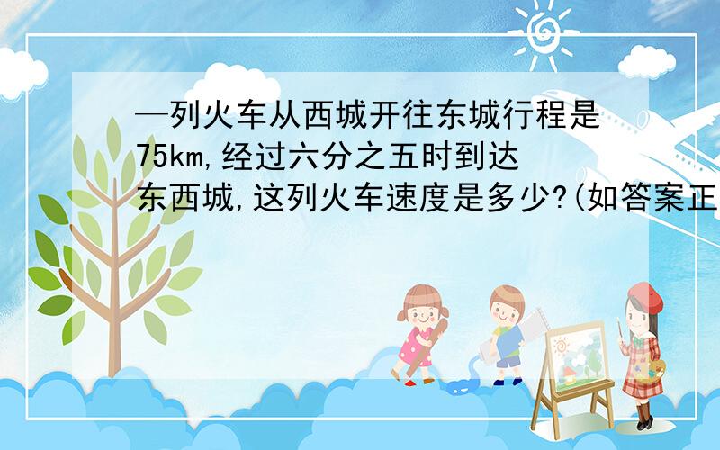 —列火车从西城开往东城行程是75km,经过六分之五时到达东西城,这列火车速度是多少?(如答案正确,重赏)