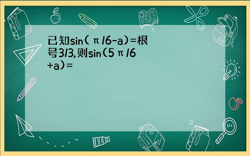 已知sin(π/6-a)=根号3/3,则sin(5π/6+a)=