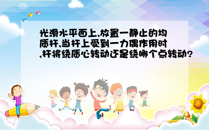 光滑水平面上,放置一静止的均质杆,当杆上受到一力偶作用时,杆将绕质心转动还是绕哪个点转动?