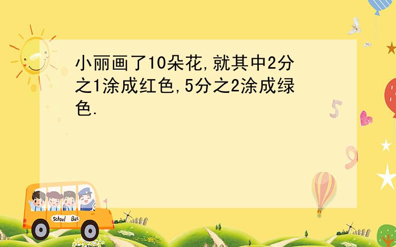 小丽画了10朵花,就其中2分之1涂成红色,5分之2涂成绿色.