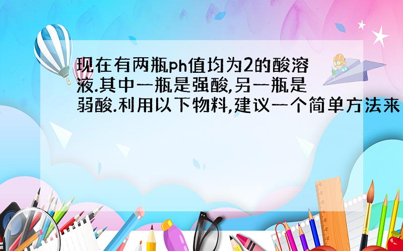 现在有两瓶ph值均为2的酸溶液.其中一瓶是强酸,另一瓶是弱酸.利用以下物料,建议一个简单方法来