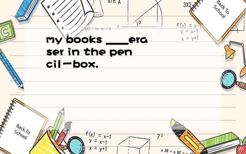 my books ＿＿eraser in the pencil－box.