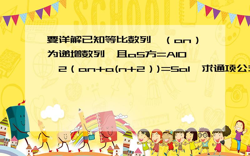 要详解已知等比数列,（an）为递增数列,且a5方=A10,2（an+a(n+2）)=5a1,求通项公式