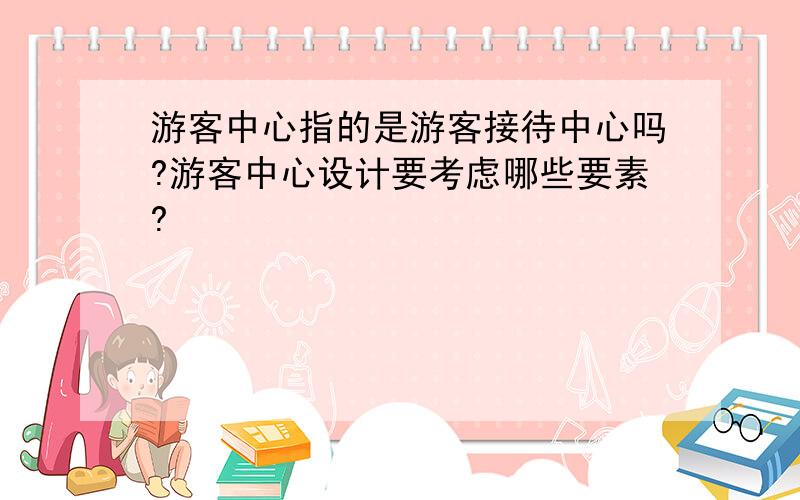 游客中心指的是游客接待中心吗?游客中心设计要考虑哪些要素?