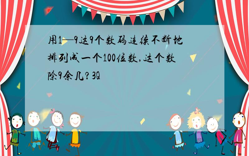 用1—9这9个数码连续不断地排列成一个100位数,这个数除9余几?3Q